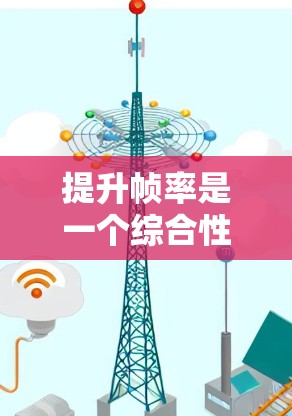 提升帧率是一个综合性能优化的过程，需要权衡加载速度和性能，通常需要选择合适的加速器并进行适当的优化。以下是一个清晰的指南