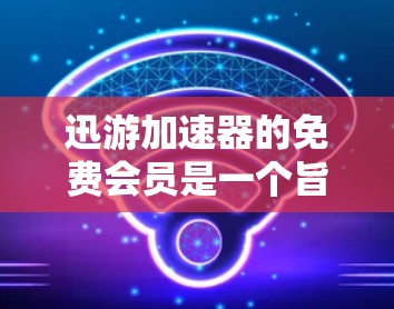 迅游加速器的免费会员是一个旨在提供额外便利和优惠的工具，帮助用户提升网页加载速度。以下是其主要功能及使用情况的详细说明