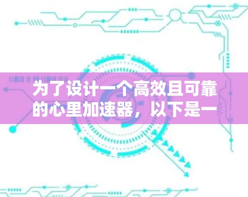 为了设计一个高效且可靠的心里加速器，以下是一个详细的分步解决方案