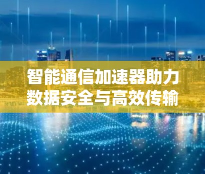 智能通信加速器助力数据安全与高效传输—熊猫加速器的免费时长