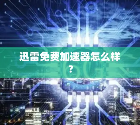 迅雷免费加速器怎么样？