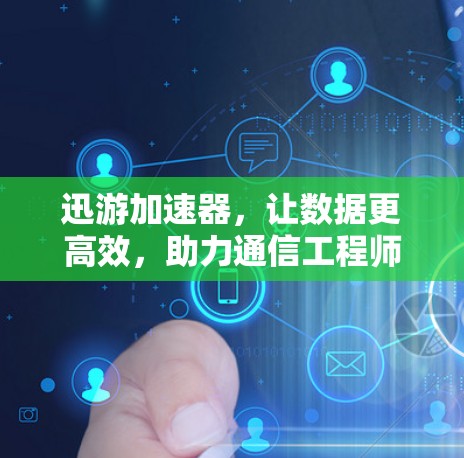 迅游加速器，让数据更高效，助力通信工程师轻松应对挑战！