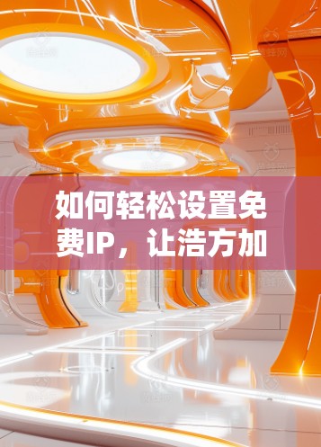 如何轻松设置免费IP，让浩方加速器真正发挥优势