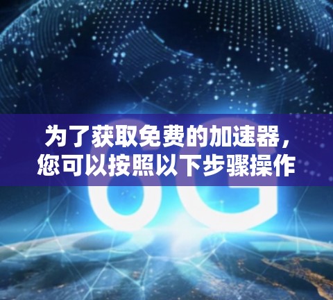 为了获取免费的加速器，您可以按照以下步骤操作