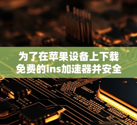 为了在苹果设备上下载免费的ins加速器并安全使用，可以按照以下步骤操作