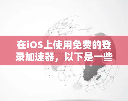 在iOS上使用免费的登录加速器，以下是一些推荐和逐步指南