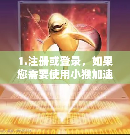 1.注册或登录，如果您需要使用小猴加速器，通常需要先注册或登录。确保您的账户信息正确无误