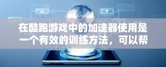 在酷跑游戏中的加速器使用是一个有效的训练方法，可以帮助你在比赛中更快、更轻松地完成任务。以下是详细的步骤指南