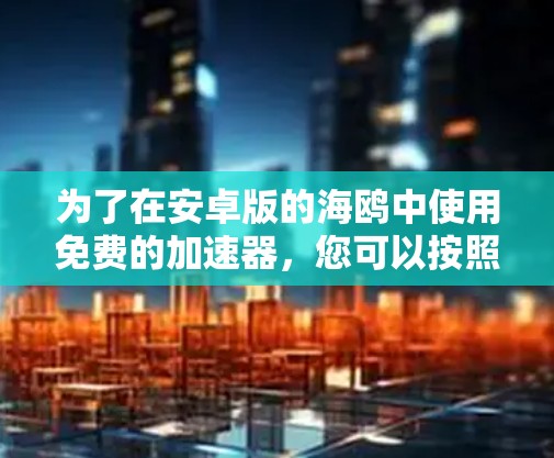 为了在安卓版的海鸥中使用免费的加速器，您可以按照以下步骤进行操作