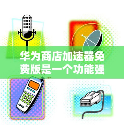 华为商店加速器免费版是一个功能强大的应用，帮助用户加速手机应用搜索体验。以下是对它的详细介绍