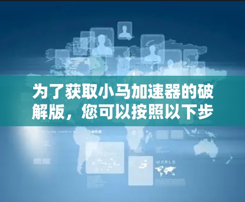 为了获取小马加速器的破解版，您可以按照以下步骤进行