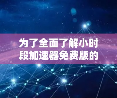 为了全面了解小时段加速器免费版的使用情况和影响，以下是一些关键的方面