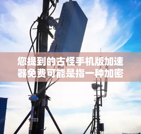 您提到的古怪手机版加速器免费可能是指一种加密的加速器或虚拟网络加速器。以下是一些常见的安全可靠的加速器推荐，您可能需要参考这些工具