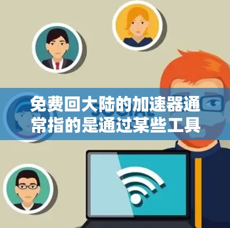 免费回大陆的加速器通常指的是通过某些工具、平台或服务快速将国内账号或内容发送到国外（如不然网、微信、微博等）以下是您可以通过以下步骤实现的快速回流方法