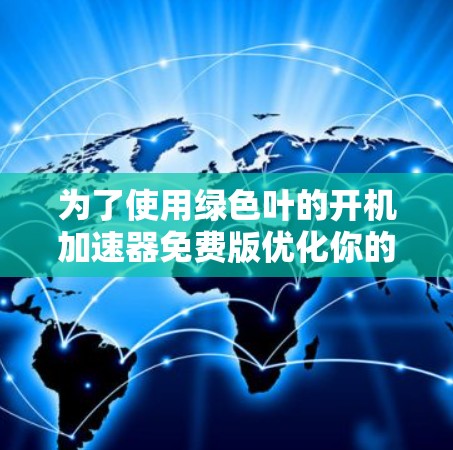 为了使用绿色叶的开机加速器免费版优化你的电脑性能，您可以按照以下步骤操作