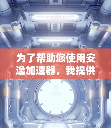 为了帮助您使用安逸加速器，我提供了一个安全的下载和使用方法。以下是详细的步骤