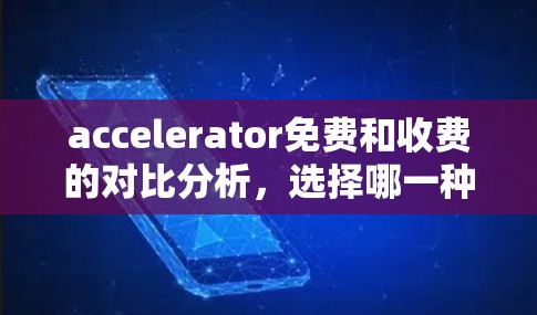 accelerator免费和收费的对比分析，选择哪一种更划算？