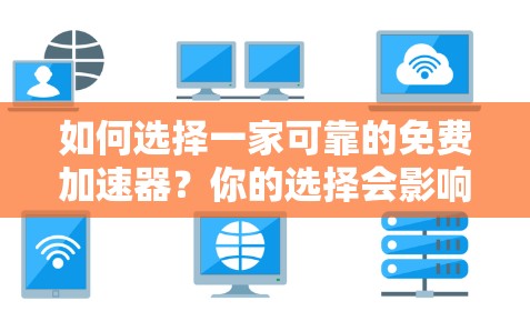 如何选择一家可靠的免费加速器？你的选择会影响你的网页浏览效率！