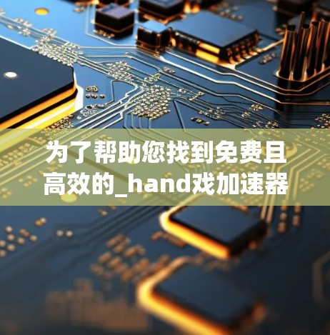 为了帮助您找到免费且高效的_hand戏加速器，以下是详细的指南