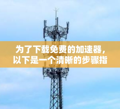 为了下载免费的加速器，以下是一个清晰的步骤指南