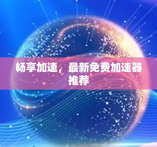 畅享加速，最新免费加速器推荐