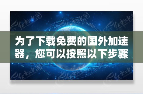 为了下载免费的国外加速器，您可以按照以下步骤操作