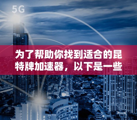 为了帮助你找到适合的昆特牌加速器，以下是一些建议，根据你的使用需求和预算进行选择