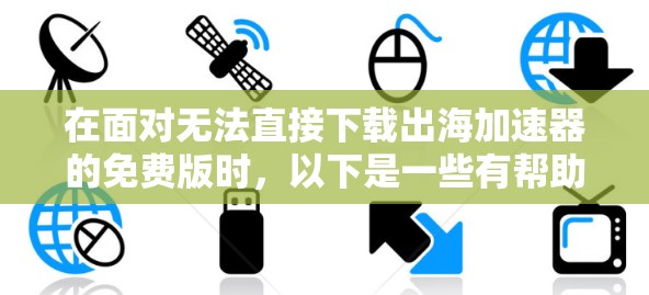 在面对无法直接下载出海加速器的免费版时，以下是一些有帮助的建议和步骤