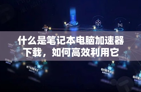 什么是笔记本电脑加速器下载，如何高效利用它