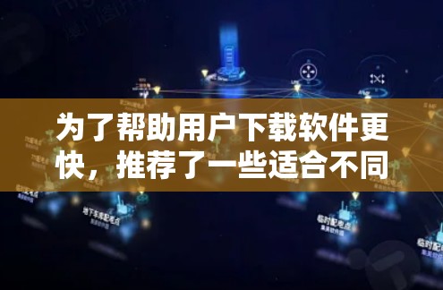 为了帮助用户下载软件更快，推荐了一些适合不同软件的免费或付费ao3加速器。以下是推荐列表和工具说明