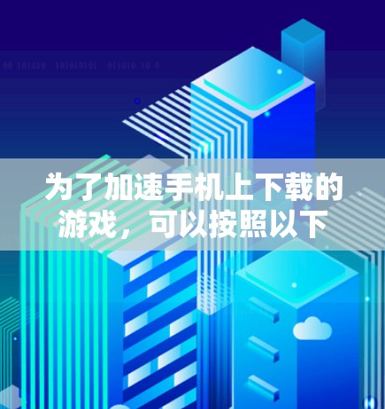 为了加速手机上下载的游戏，可以按照以下步骤操作