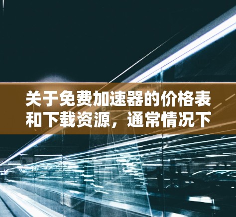 关于免费加速器的价格表和下载资源，通常情况下，加速器都是付费工具，因为免费的加速器通常缺乏功能或难以满足特定需求。以下是一些常见的免费加速器及其功能，供参考