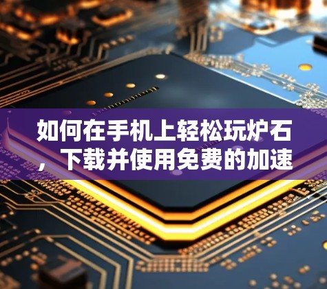如何在手机上轻松玩炉石，下载并使用免费的加速器