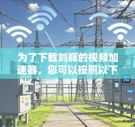 为了下载刘辉的视频加速器，您可以按照以下步骤进行操作