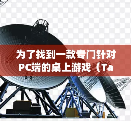 为了找到一款专门针对PC端的桌上游戏（Tabletop Games）游戏的免费加速器，以下是一些推荐的选择，它们通常提供良好的性能提升和稳定的网络连接