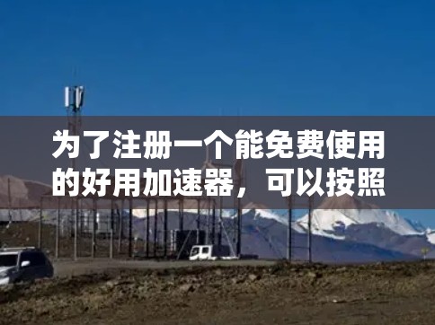 为了注册一个能免费使用的好用加速器，可以按照以下步骤操作