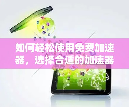 如何轻松使用免费加速器，选择合适的加速器类型，下载免费加速器地址