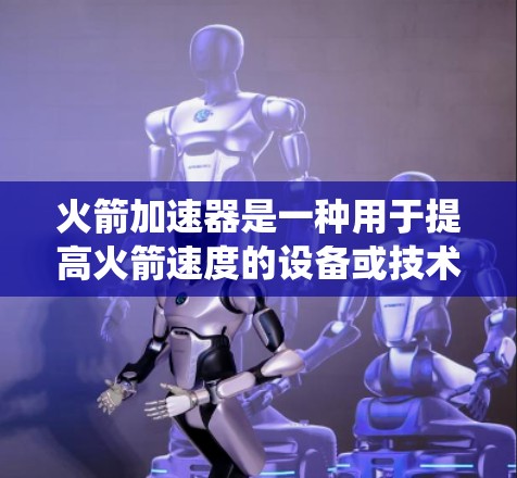 火箭加速器是一种用于提高火箭速度的设备或技术，通常包括推进系统、动力装置等。如果你对免费的火箭加速器产品或服务感兴趣，可以参考以下几种可能的途径