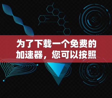 为了下载一个免费的加速器，您可以按照以下步骤操作