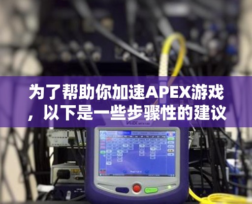 为了帮助你加速APEX游戏,以下是一些步骤性的建议 为了帮助你加速APEX游戏,以下是一些步骤性的建议