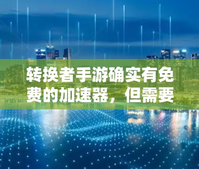 转换者手游确实有免费的加速器，但需要根据平台的限制和功能来选择和使用。以下是一些常见的加速器推荐，你可以根据自己的需求选择