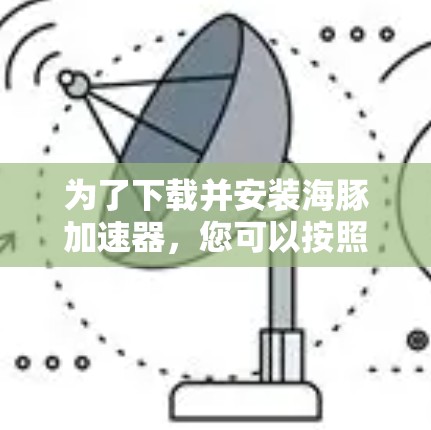 为了下载并安装海豚加速器，您可以按照以下步骤进行