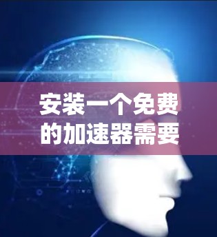 安装一个免费的加速器需要考虑的因素包括系统类型、加速器的功能、兼容性以及更新情况。以下是一些具体的步骤和建议
