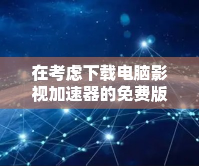在考虑下载电脑影视加速器的免费版时，以下是一些关键点的综合分析