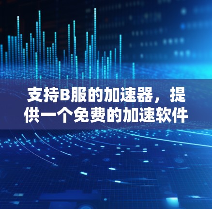 支持B服的加速器，提供一个免费的加速软件或网站，确保用户能够快速下载或加载资源。以下是详细的步骤和方法