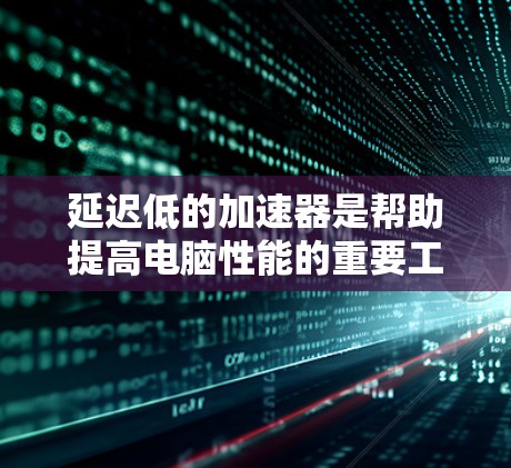 延迟低的加速器是帮助提高电脑性能的重要工具，尤其是当内存不足或频繁清空时。以下是对延迟低加速器的详细指南