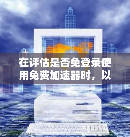 在评估是否免登录使用免费加速器时，以下是一些关键点和建议