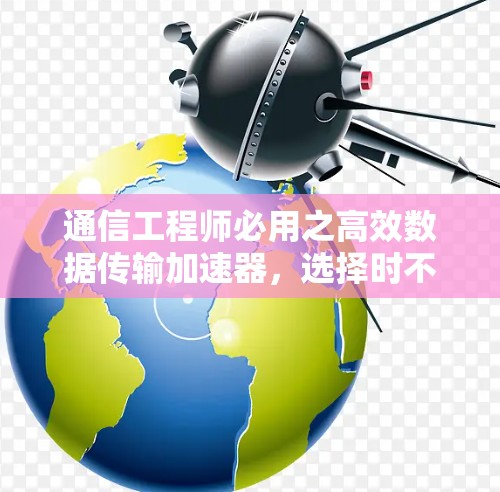 通信工程师必用之高效数据传输加速器，选择时不容忽视的重要工具