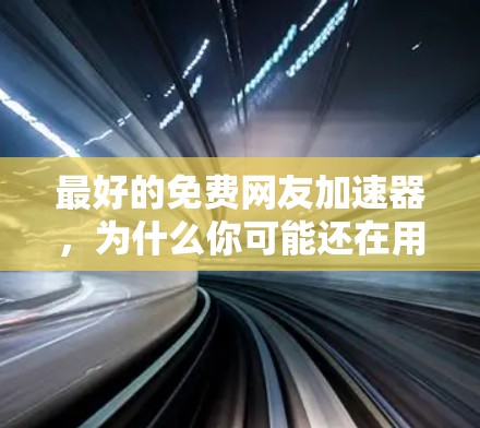最好的免费网友加速器，为什么你可能还在用手机上网