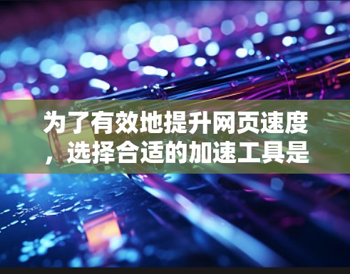 为了有效地提升网页速度，选择合适的加速工具是关键。以下是详细的步骤指南，帮助你选择和使用免费的网页加速工具